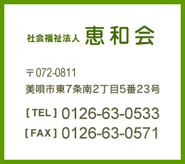 社会福祉法人 恵和会 〒072-0811 美唄市東7条南2丁目5番23号　【TEL】0126-63-0533　【FAX】0126-63-0571